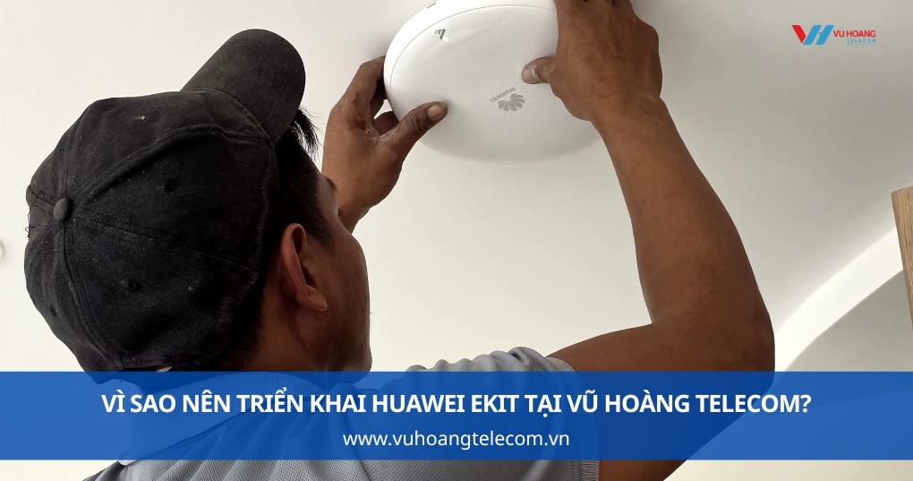 Vì sao nên triển khai Huawei eKit tại Vũ Hoàng Telecom?