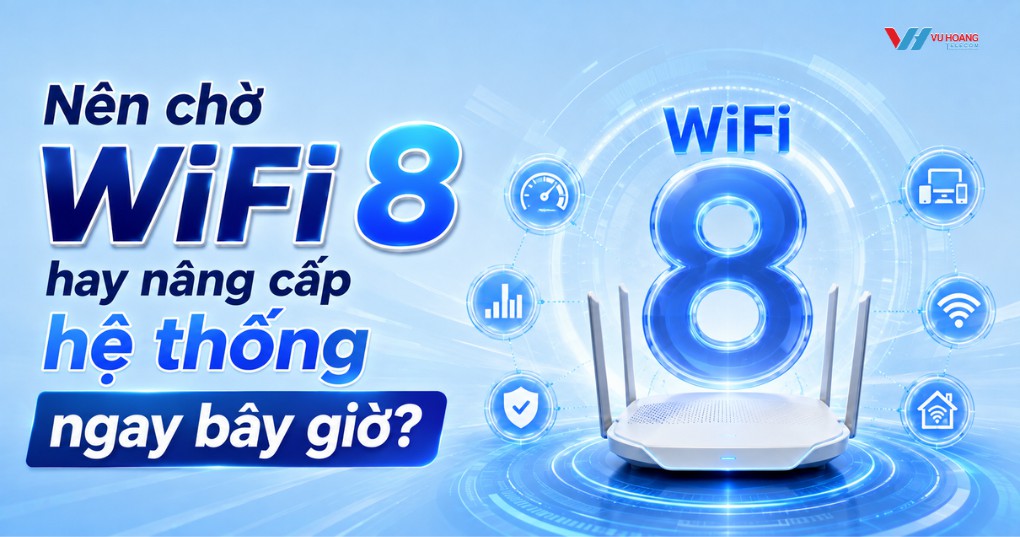 Nên chờ WiFi 8 hay nâng cấp hệ thống ngay bây giờ?