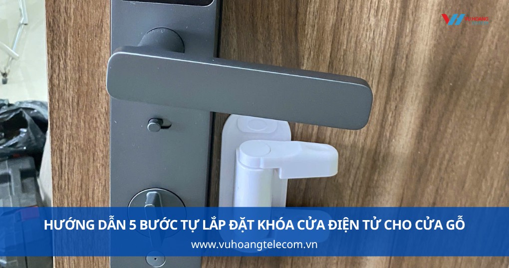 Hướng dẫn 5 bước tự lắp đặt khóa cửa điện tử cho cửa gỗ chi tiết