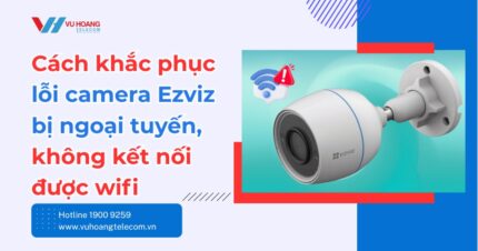 Lỗi camera Ezviz bị ngoại tuyến: Nguyên nhân & cách sửa nhanh