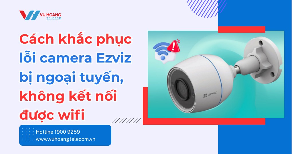 Lỗi camera Ezviz bị ngoại tuyến: Nguyên nhân & cách sửa nhanh