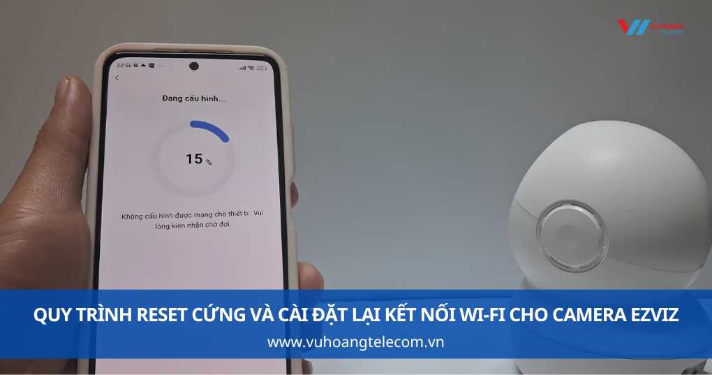 Hướng dẫn quy trình Reset cứng và cài đặt lại kết nối Wi-Fi cho camera Ezviz