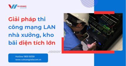 Giải pháp thi công mạng LAN nhà xưởng, kho bãi diện tích lớn