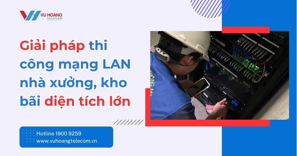 Giải pháp thi công mạng LAN nhà xưởng, kho bãi diện tích lớn